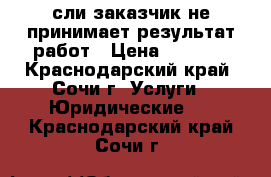 Eсли заказчик не принимает результат работ › Цена ­ 5 000 - Краснодарский край, Сочи г. Услуги » Юридические   . Краснодарский край,Сочи г.